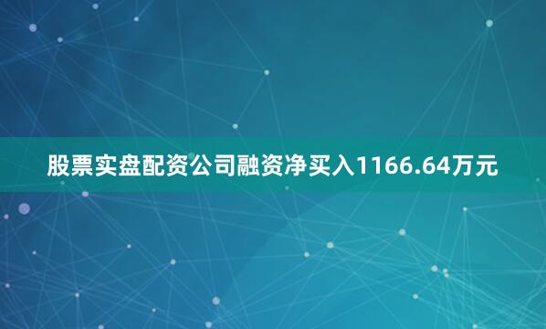股票实盘配资公司融资净买入1166.64万元