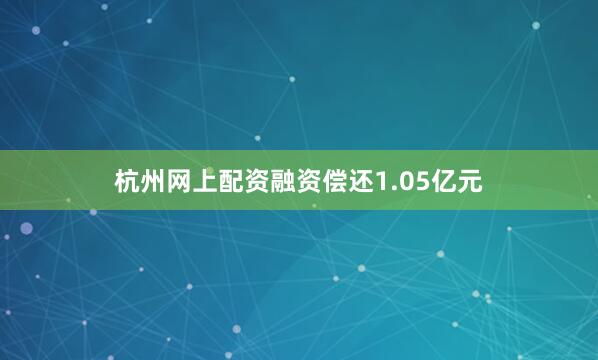 杭州网上配资融资偿还1.05亿元