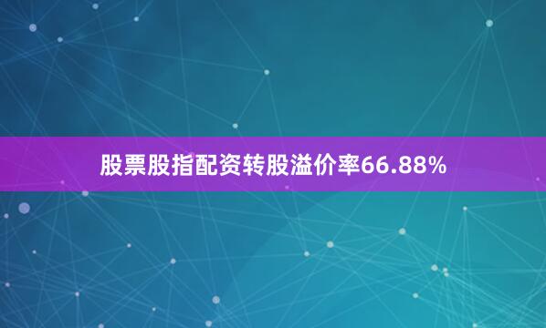 股票股指配资转股溢价率66.88%