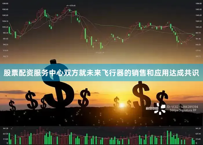 股票配资服务中心双方就未来飞行器的销售和应用达成共识
