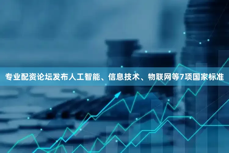 专业配资论坛发布人工智能、信息技术、物联网等7项国家标准