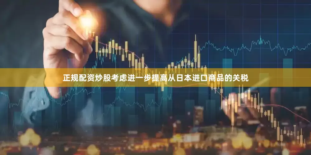 正规配资炒股考虑进一步提高从日本进口商品的关税