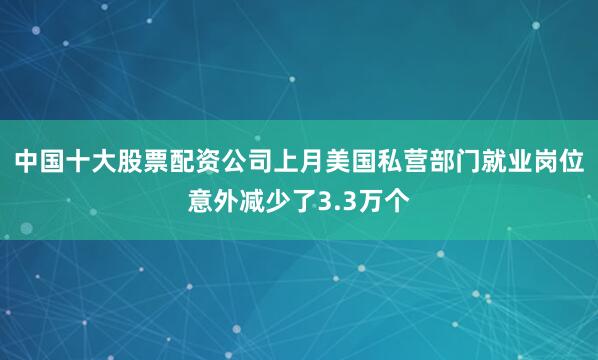 中国十大股票配资公司上月美国私营部门就业岗位意外减少了3.3万个