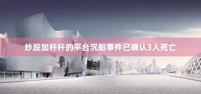 炒股加杆杆的平台沉船事件已确认3人死亡