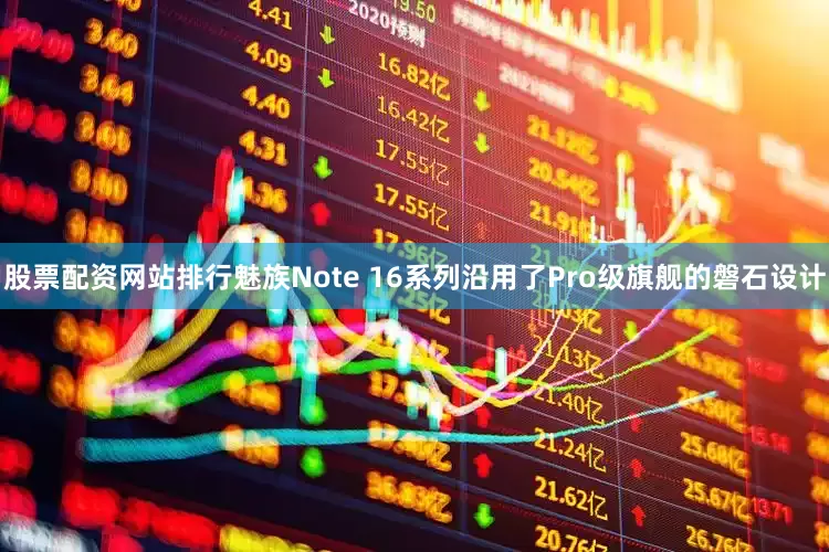 股票配资网站排行魅族Note 16系列沿用了Pro级旗舰的磐石设计