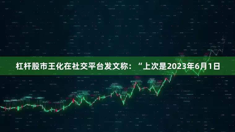 杠杆股市王化在社交平台发文称：“上次是2023年6月1日