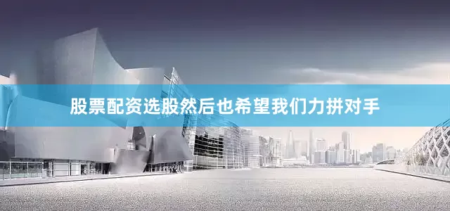 股票配资选股然后也希望我们力拼对手