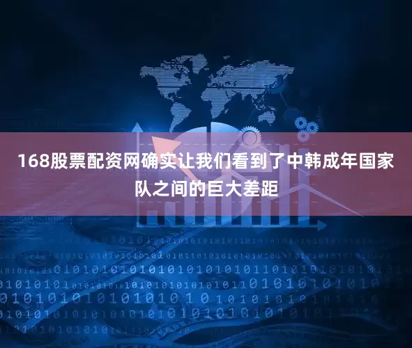 168股票配资网确实让我们看到了中韩成年国家队之间的巨大差距
