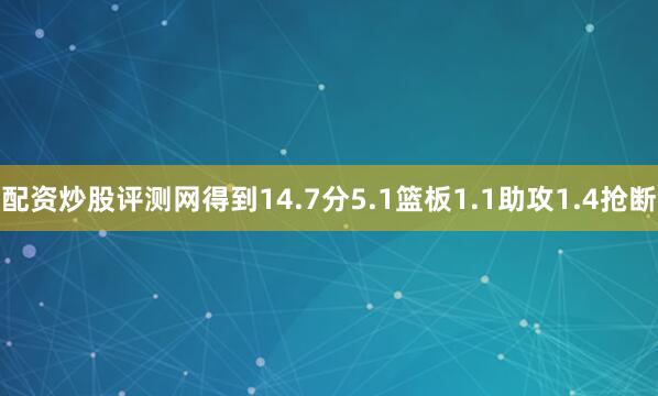 配资炒股评测网得到14.7分5.1篮板1.1助攻1.4抢断