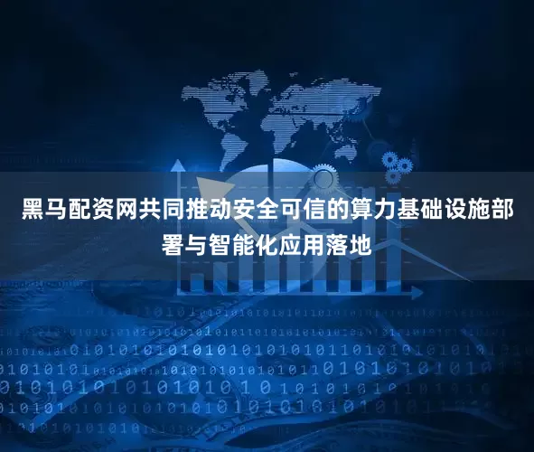 黑马配资网共同推动安全可信的算力基础设施部署与智能化应用落地