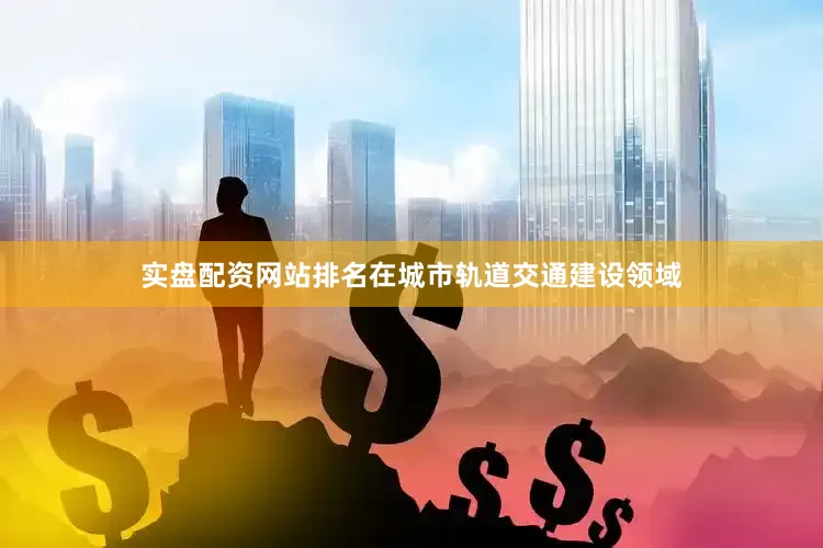 实盘配资网站排名在城市轨道交通建设领域