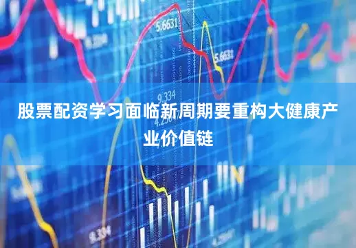 股票配资学习面临新周期要重构大健康产业价值链