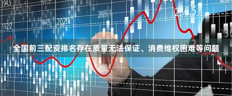 全国前三配资排名存在质量无法保证、消费维权困难等问题