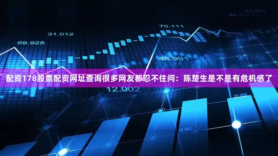 配资178股票配资网址查询很多网友都忍不住问：陈楚生是不是有危机感了