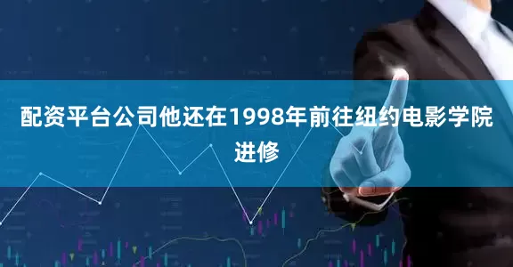 配资平台公司他还在1998年前往纽约电影学院进修