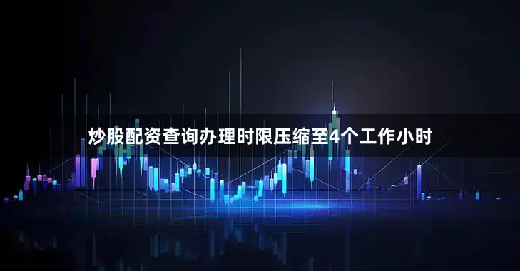 炒股配资查询办理时限压缩至4个工作小时