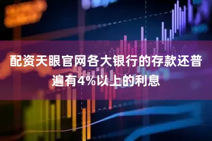 配资天眼官网各大银行的存款还普遍有4%以上的利息