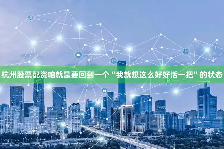 杭州股票配资咱就是要回到一个“我就想这么好好活一把”的状态