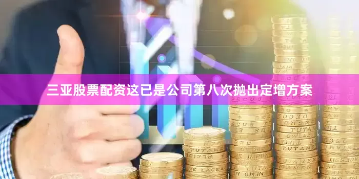 三亚股票配资这已是公司第八次抛出定增方案