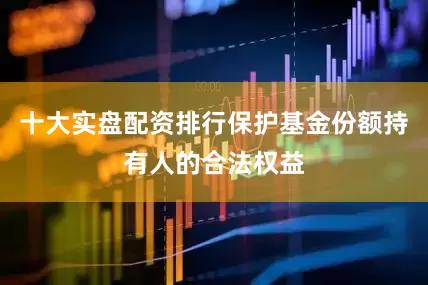 十大实盘配资排行保护基金份额持有人的合法权益