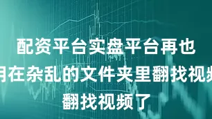 配资平台实盘平台再也不用在杂乱的文件夹里翻找视频了