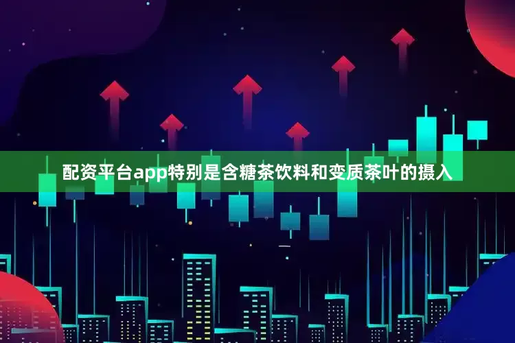 配资平台app特别是含糖茶饮料和变质茶叶的摄入