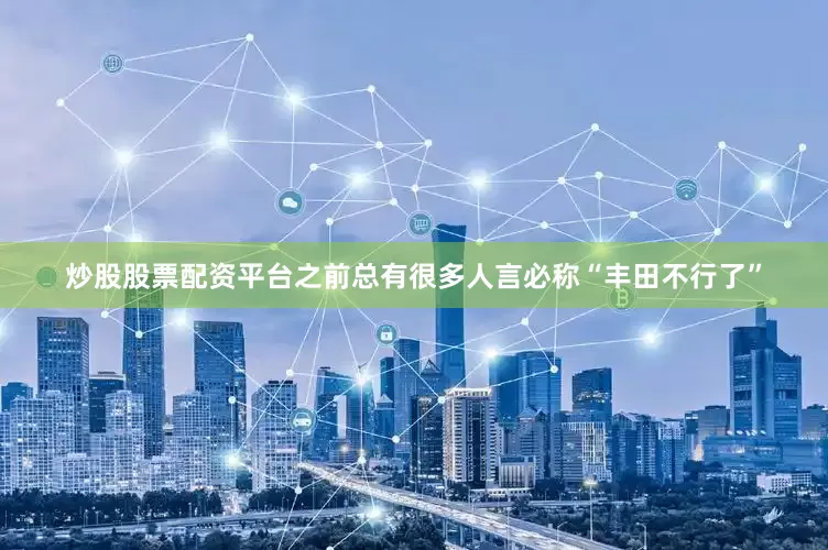 炒股股票配资平台之前总有很多人言必称“丰田不行了”