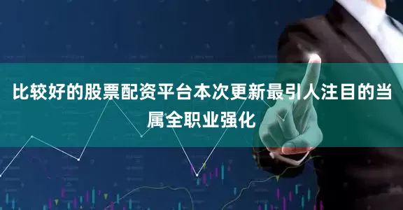 比较好的股票配资平台本次更新最引人注目的当属全职业强化