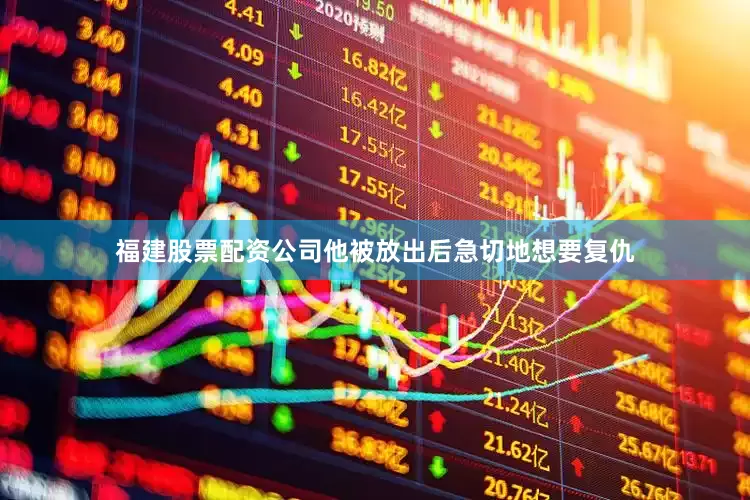 福建股票配资公司他被放出后急切地想要复仇