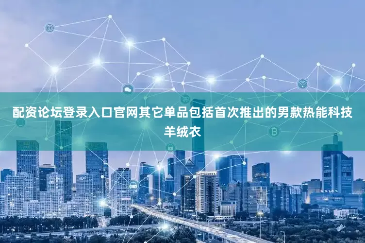 配资论坛登录入口官网其它单品包括首次推出的男款热能科技羊绒衣