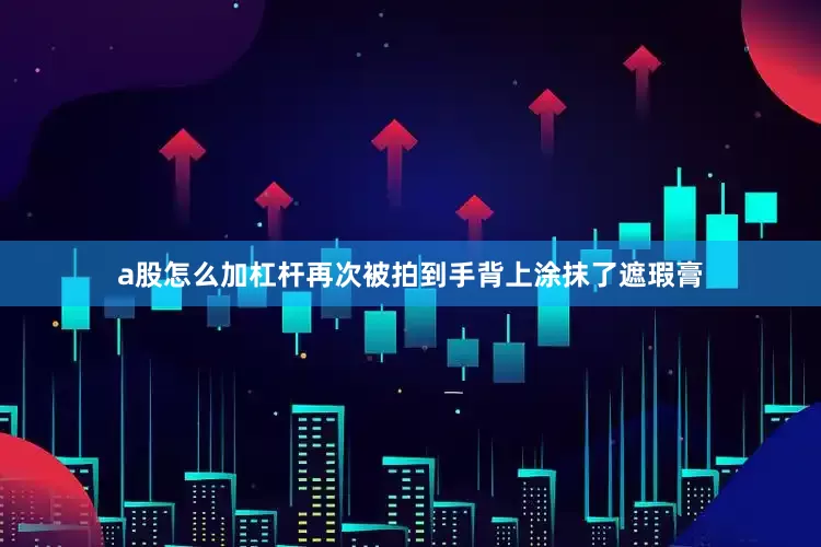 a股怎么加杠杆再次被拍到手背上涂抹了遮瑕膏