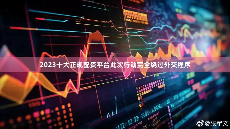 2023十大正规配资平台此次行动完全绕过外交程序