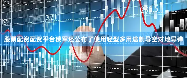 股票配资配资平台俄军还公布了使用轻型多用途制导空对地导弹