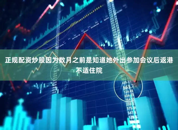 正规配资炒股因为数月之前是知道她外出参加会议后返港不适住院