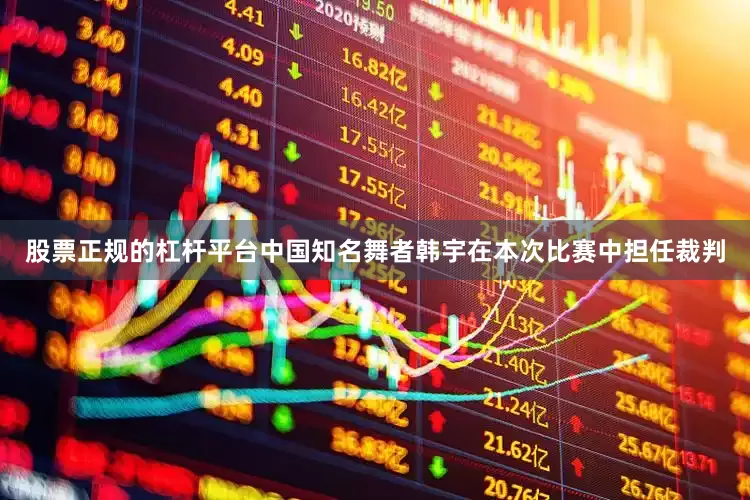 股票正规的杠杆平台中国知名舞者韩宇在本次比赛中担任裁判