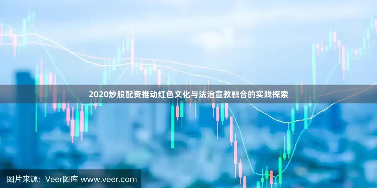 2020炒股配资推动红色文化与法治宣教融合的实践探索