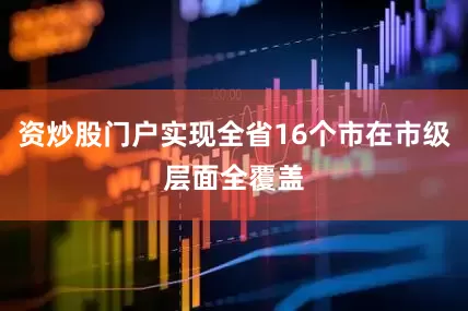 资炒股门户实现全省16个市在市级层面全覆盖