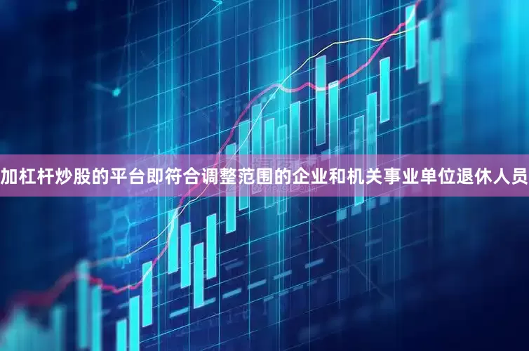 加杠杆炒股的平台即符合调整范围的企业和机关事业单位退休人员