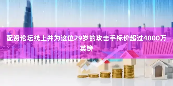 配资论坛线上并为这位29岁的攻击手标价超过4000万英镑