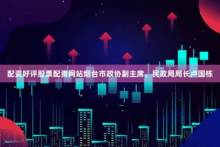 配资好评股票配资网站烟台市政协副主席、民政局局长卢国栋
