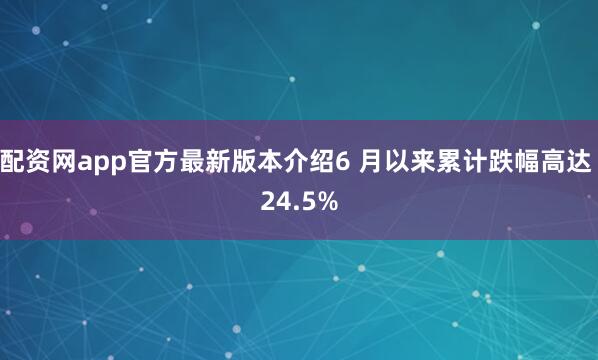 配资网app官方最新版本介绍6 月以来累计跌幅高达 24.5%