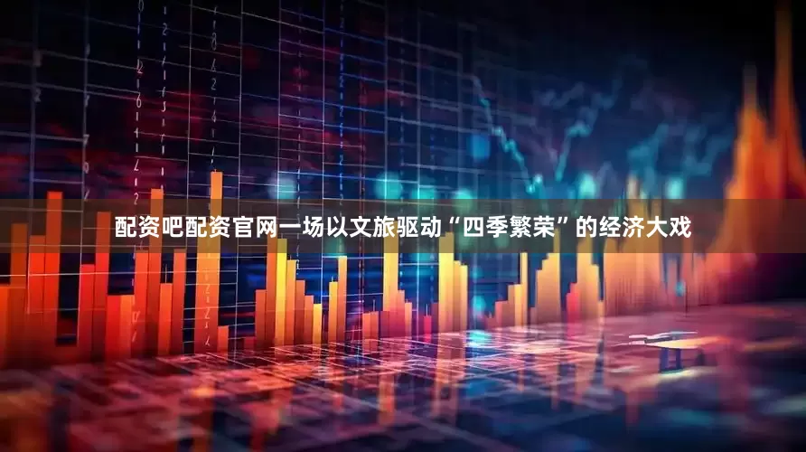 配资吧配资官网一场以文旅驱动“四季繁荣”的经济大戏
