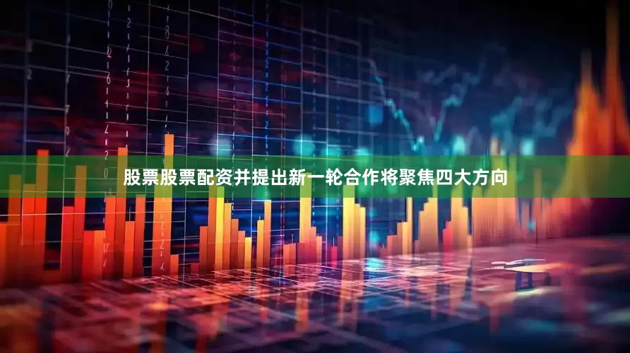 股票股票配资并提出新一轮合作将聚焦四大方向