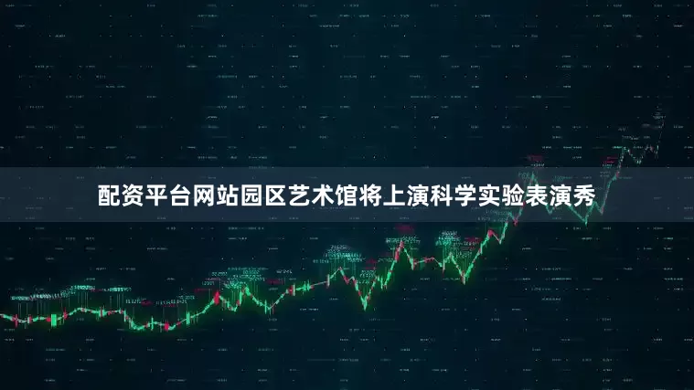 配资平台网站园区艺术馆将上演科学实验表演秀