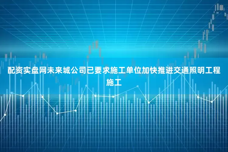 配资实盘网未来城公司已要求施工单位加快推进交通照明工程施工