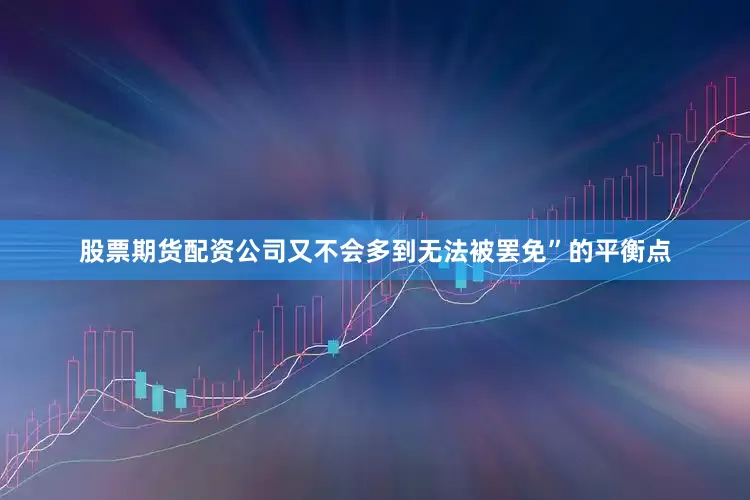股票期货配资公司又不会多到无法被罢免”的平衡点