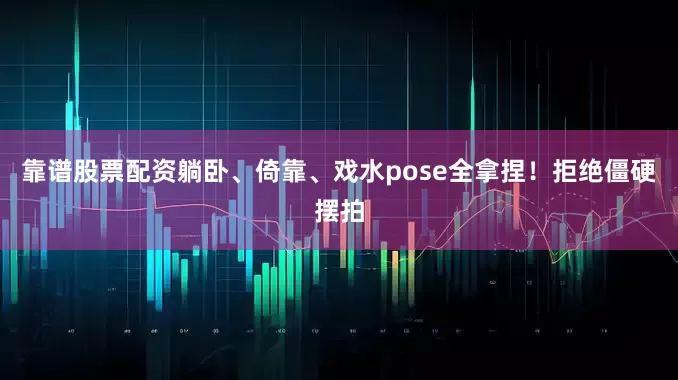 靠谱股票配资躺卧、倚靠、戏水pose全拿捏！拒绝僵硬摆拍