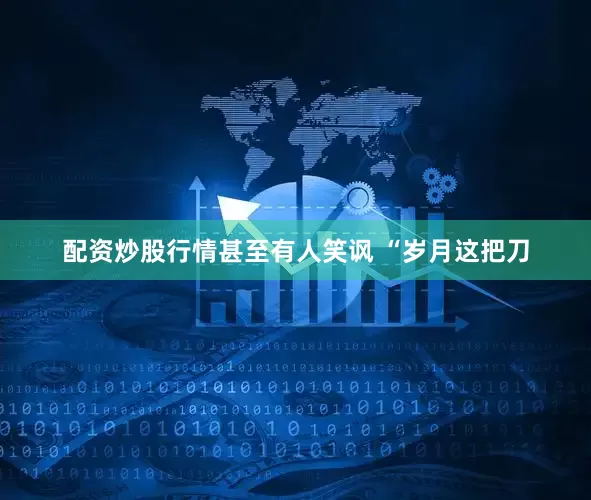 配资炒股行情甚至有人笑讽 “岁月这把刀