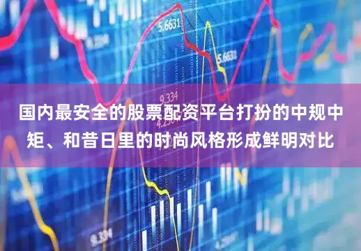 国内最安全的股票配资平台打扮的中规中矩、和昔日里的时尚风格形成鲜明对比