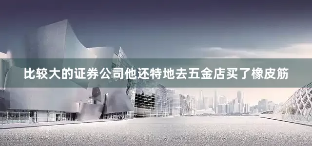 比较大的证券公司他还特地去五金店买了橡皮筋